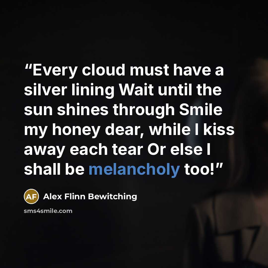 “Every cloud must have a silver lining Wait until the sun shines through Smile my honey dear, while I kiss away each tear Or else I shall be melancholy too!” quote by Alex Flinn Bewitching
