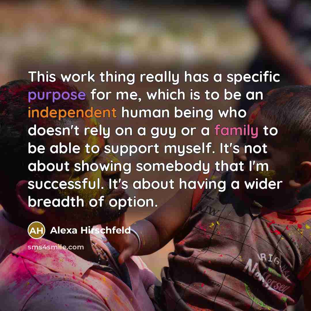 “This work thing really has a specific purpose for me, which is to be an independent human being who doesn't rely on a guy or a family to be able to support myself. It's not about showing somebody that I'm successful. It's about having a wider breadth of option.” quote by Alexa Hirschfeld