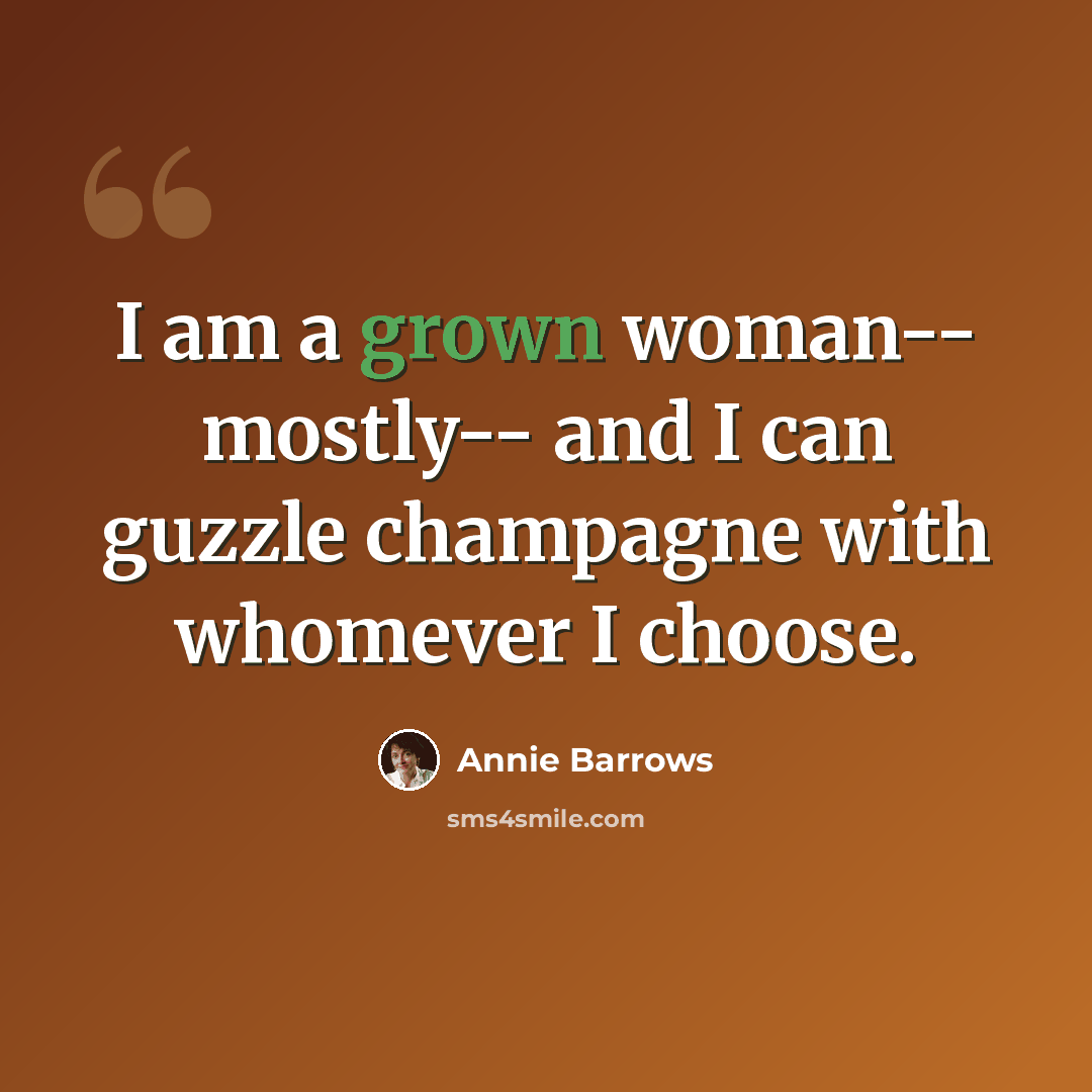 “I am a grown woman-- mostly-- and I can guzzle champagne with whomever I choose.” quote by Annie Barrows