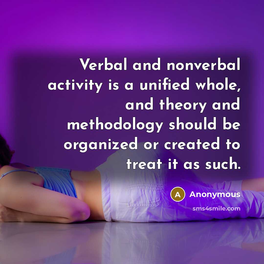 “Verbal and nonverbal activity is a unified whole, and theory and methodology should be organized or created to treat it as such.” quote by Anonymous