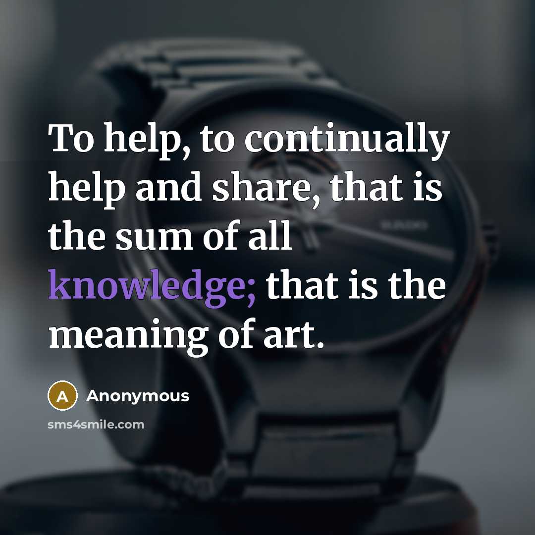 “To help, to continually help and share, that is the sum of all knowledge; that is the meaning of art.” quote by Anonymous