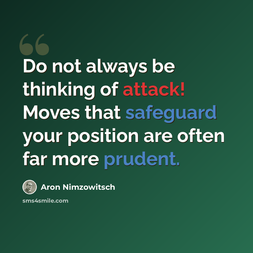 “Do not always be thinking of attack! Moves that safeguard your position are often far more prudent.” quote by Aron Nimzowitsch