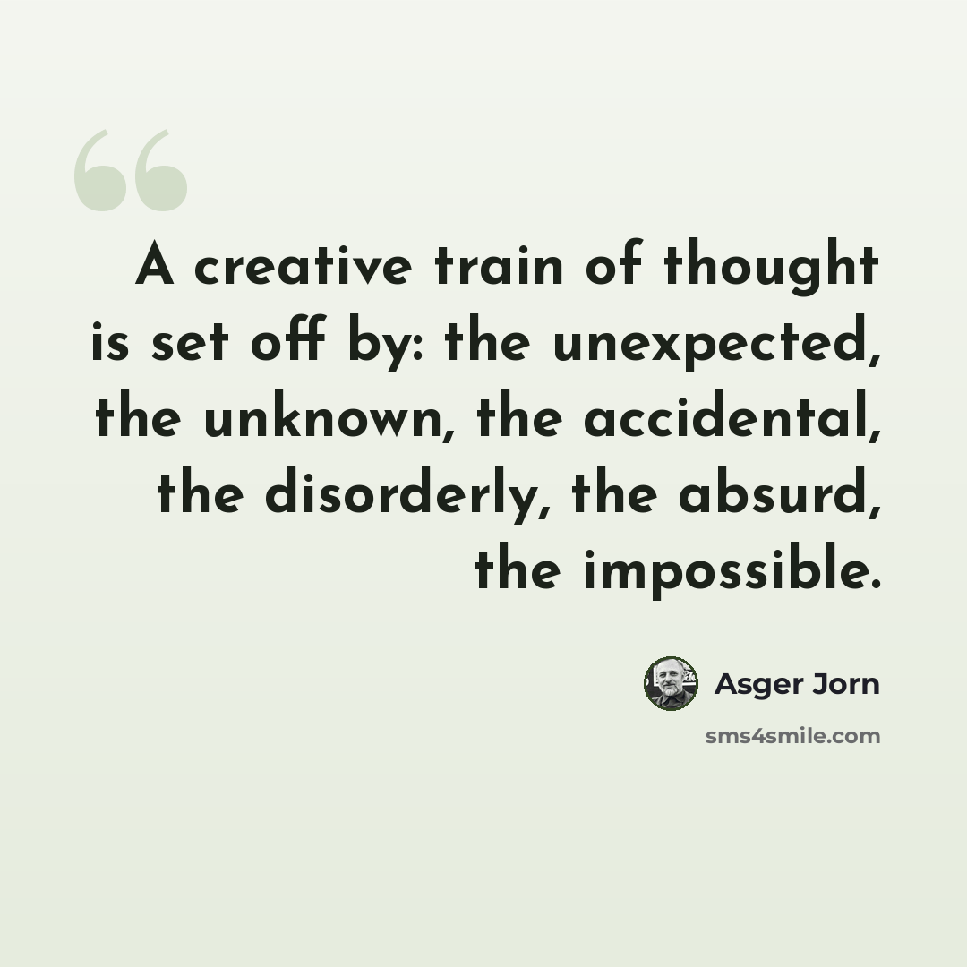 “A creative train of thought is set off by: the unexpected, the unknown, the accidental, the disorderly, the absurd, the impossible.” quote by Asger Jorn