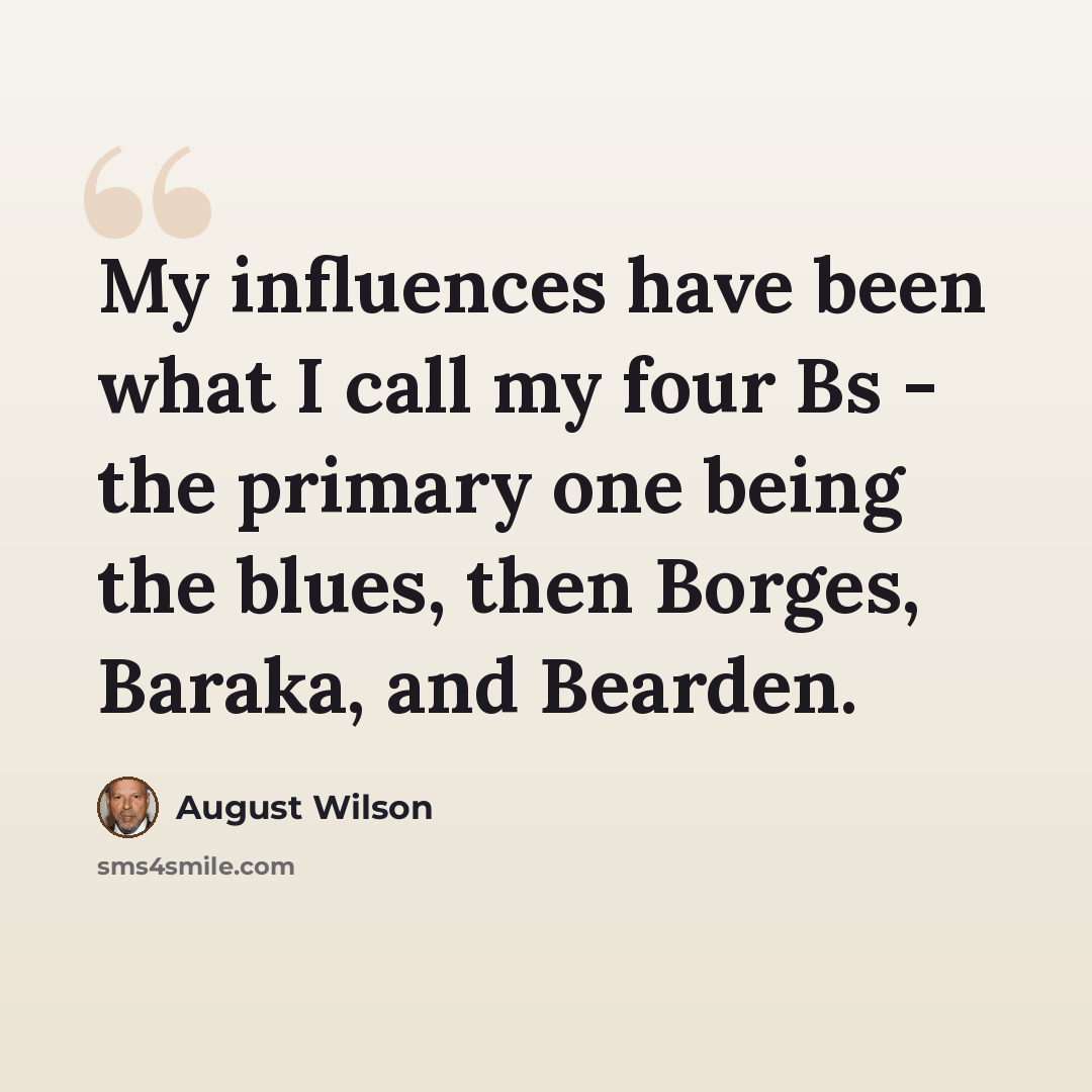 “My influences have been what I call my four Bs - the primary one being the blues, then Borges, Baraka, and Bearden.” quote by August Wilson