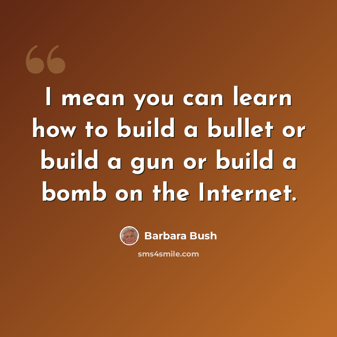 “I mean you can learn how to build a bullet or build a gun or build a bomb on the Internet.” quote by Barbara Bush