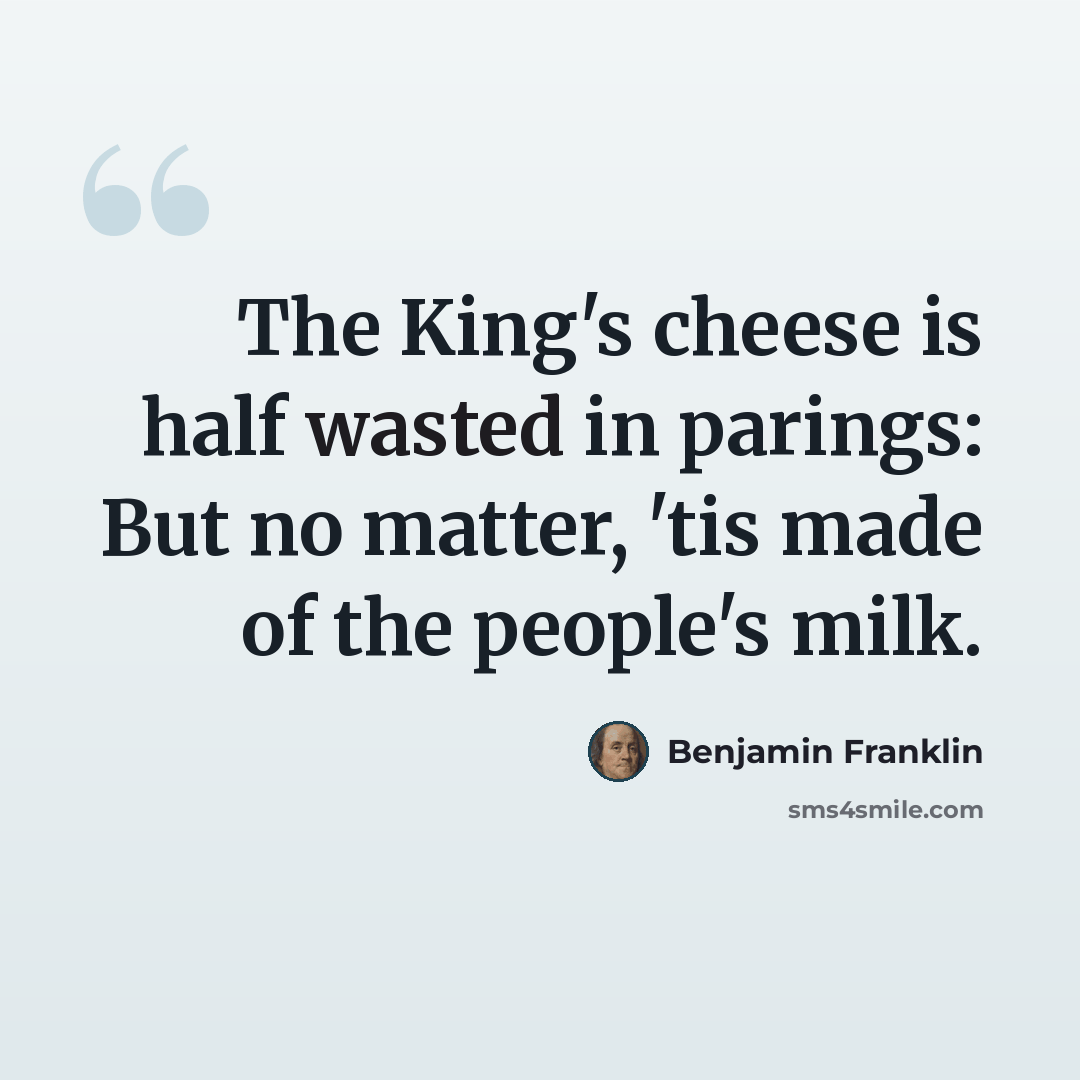 “The King's cheese is half wasted in parings: But no matter, 'tis made of the people's milk.” quote by Benjamin Franklin