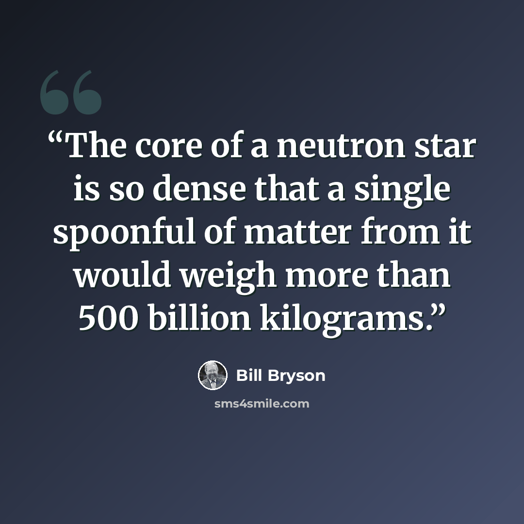“The core of a neutron star is so dense that a single spoonful of matter from it would weigh more than 500 billion kilograms.” quote by Bill Bryson