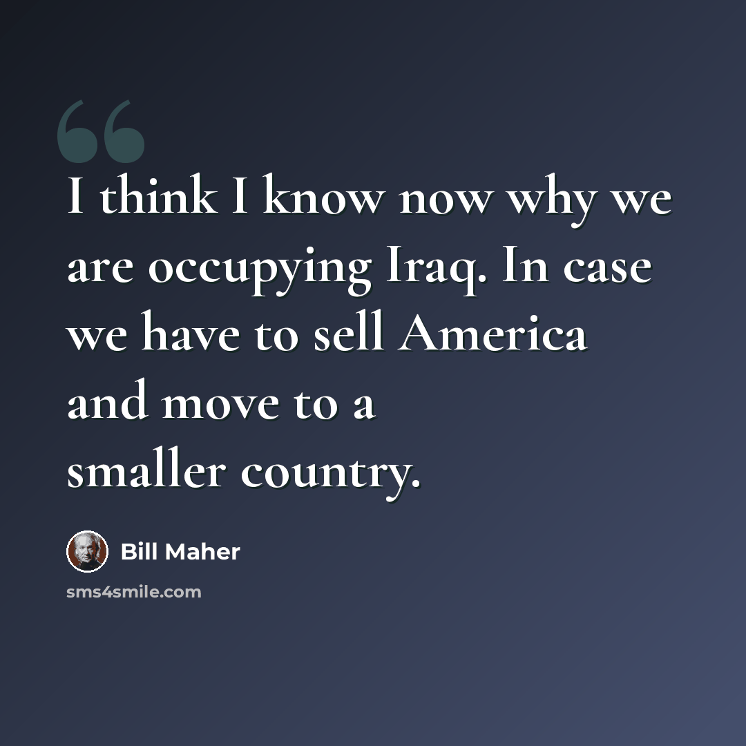 “I think I know now why we are occupying Iraq. In case we have to sell America and move to a smaller country.” quote by Bill Maher