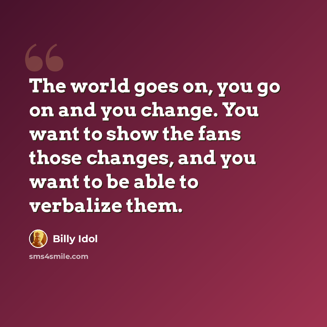 “The world goes on, you go on and you change. You want to show the fans those changes, and you want to be able to verbalize them.” quote by Billy Idol