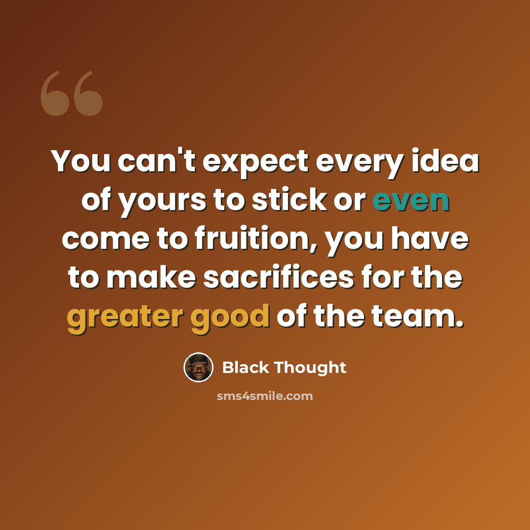 “You can't expect every idea of yours to stick or even come to fruition, you have to make sacrifices for the greater good of the team.” quote by Black Thought