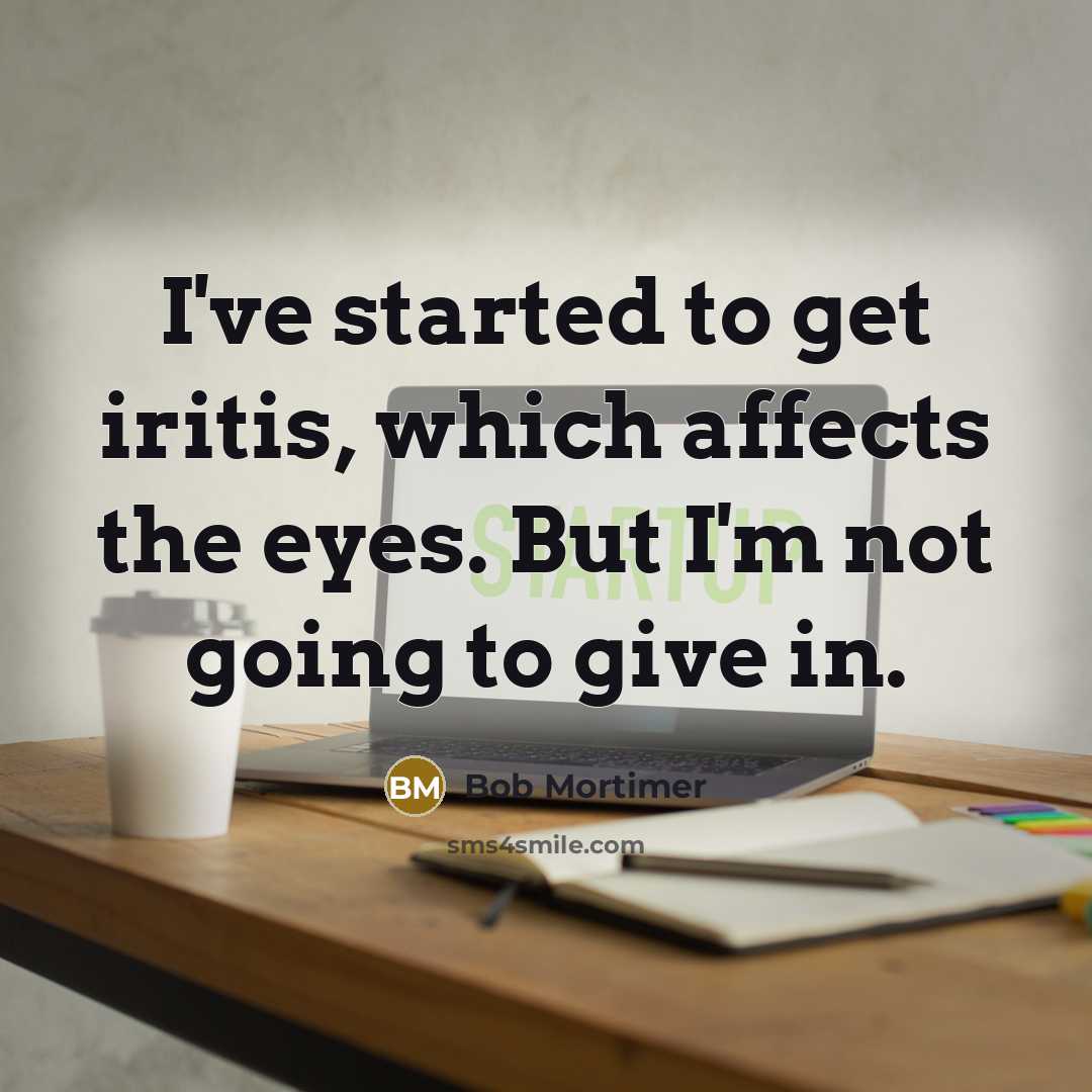 “I've started to get iritis, which affects the eyes. But I'm not going to give in.” quote by Bob Mortimer