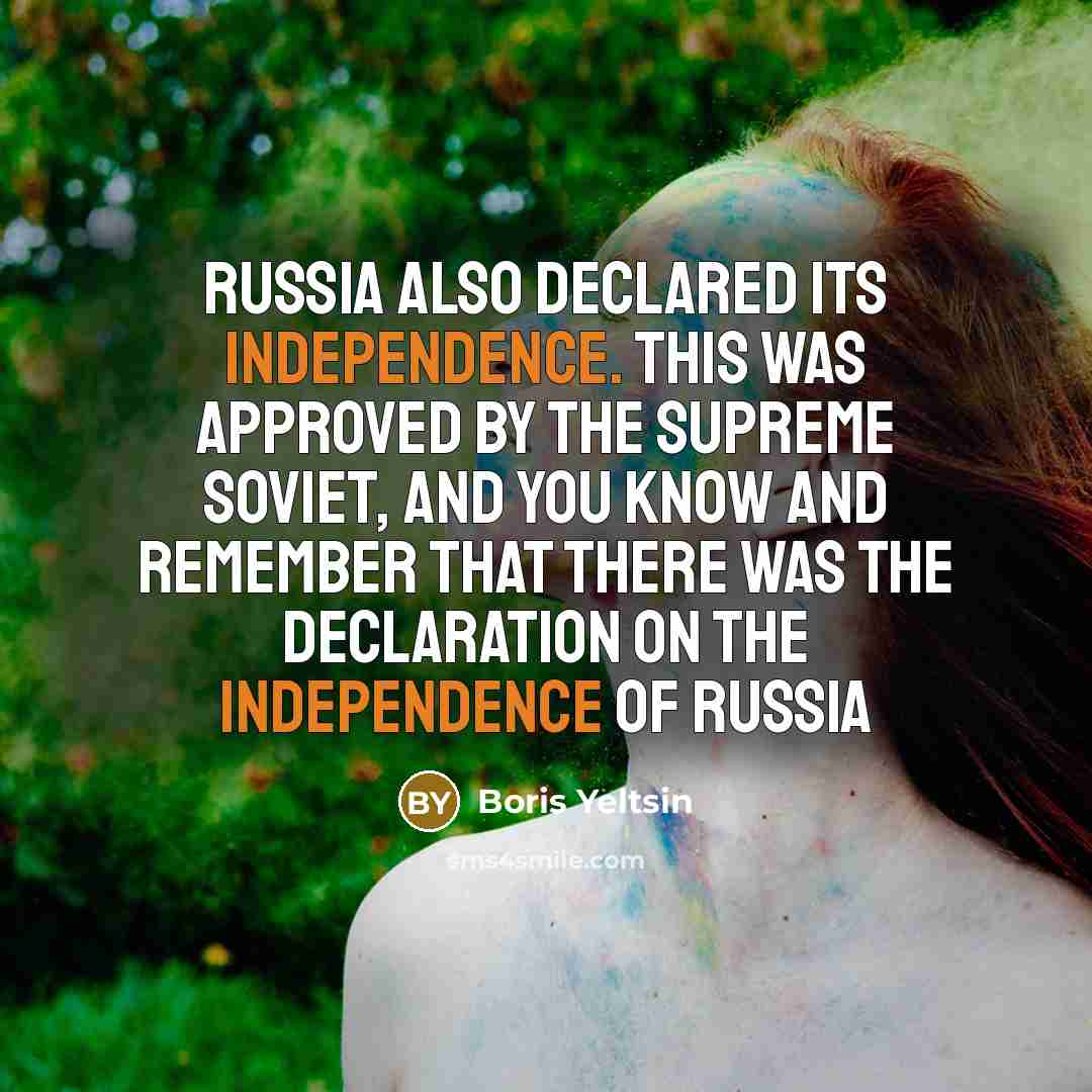 “Russia also declared its independence. This was approved by the Supreme Soviet, and you know and remember that there was the Declaration on the Independence of Russia” quote by Boris Yeltsin