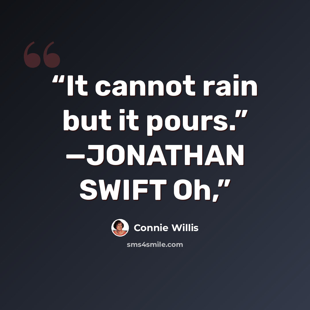 “It cannot rain but it pours.” —JONATHAN SWIFT Oh,” quote by Connie Willis