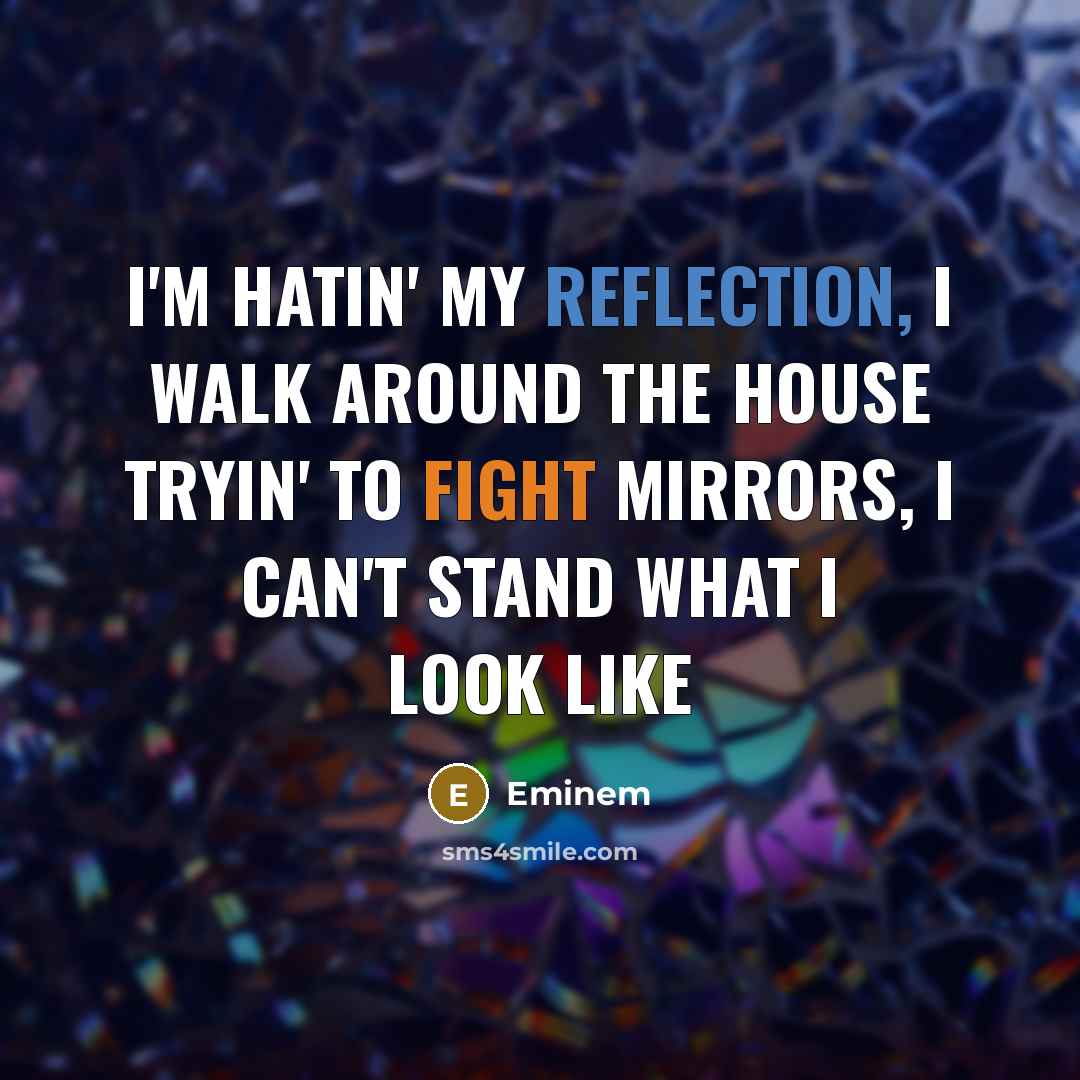 “I'm hatin' my reflection, I walk around the house tryin' to fight mirrors, I can't stand what I look like” quote by Eminem