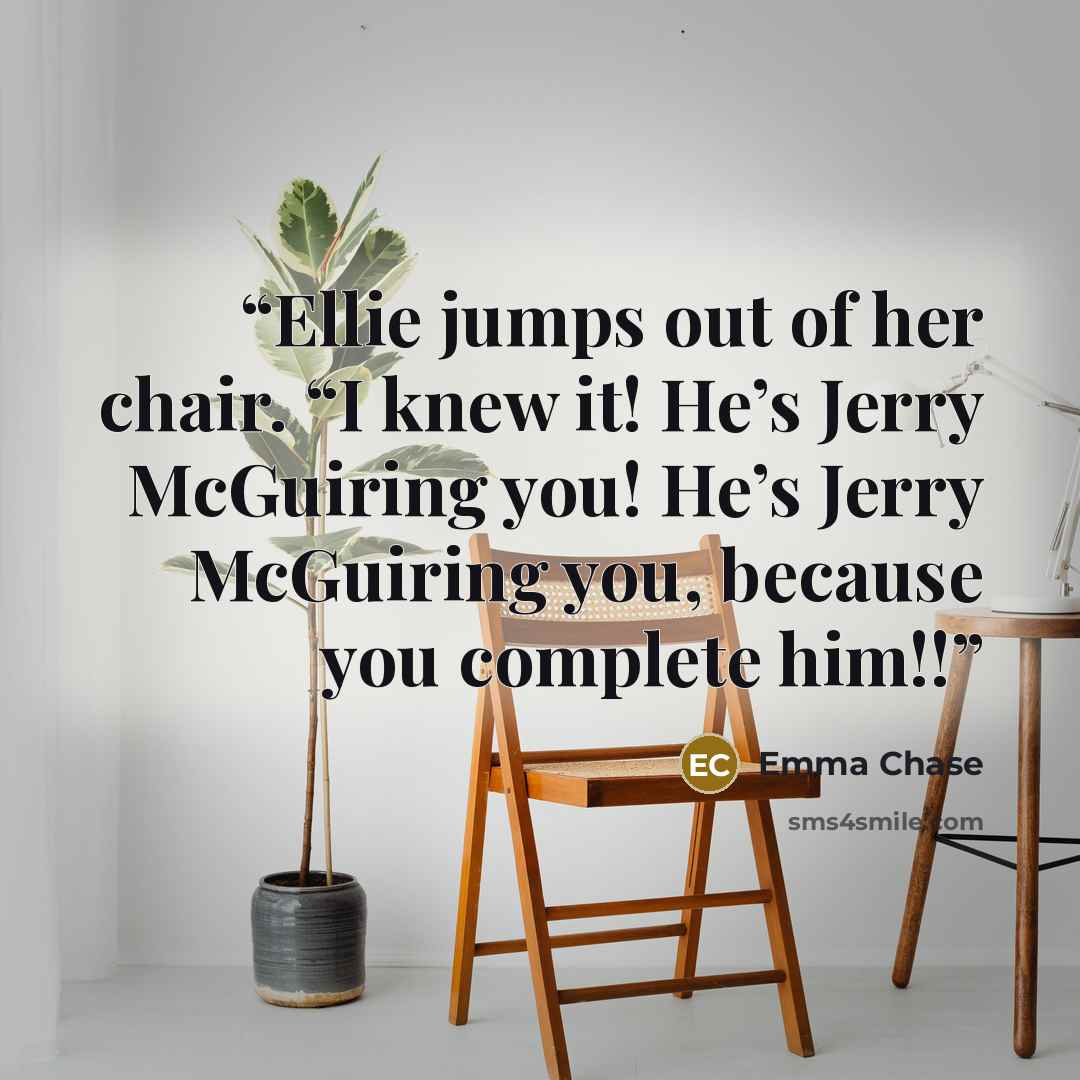 “Ellie jumps out of her chair. “I knew it! He’s Jerry McGuiring you! He’s Jerry McGuiring you, because you complete him!!” quote by Emma Chase