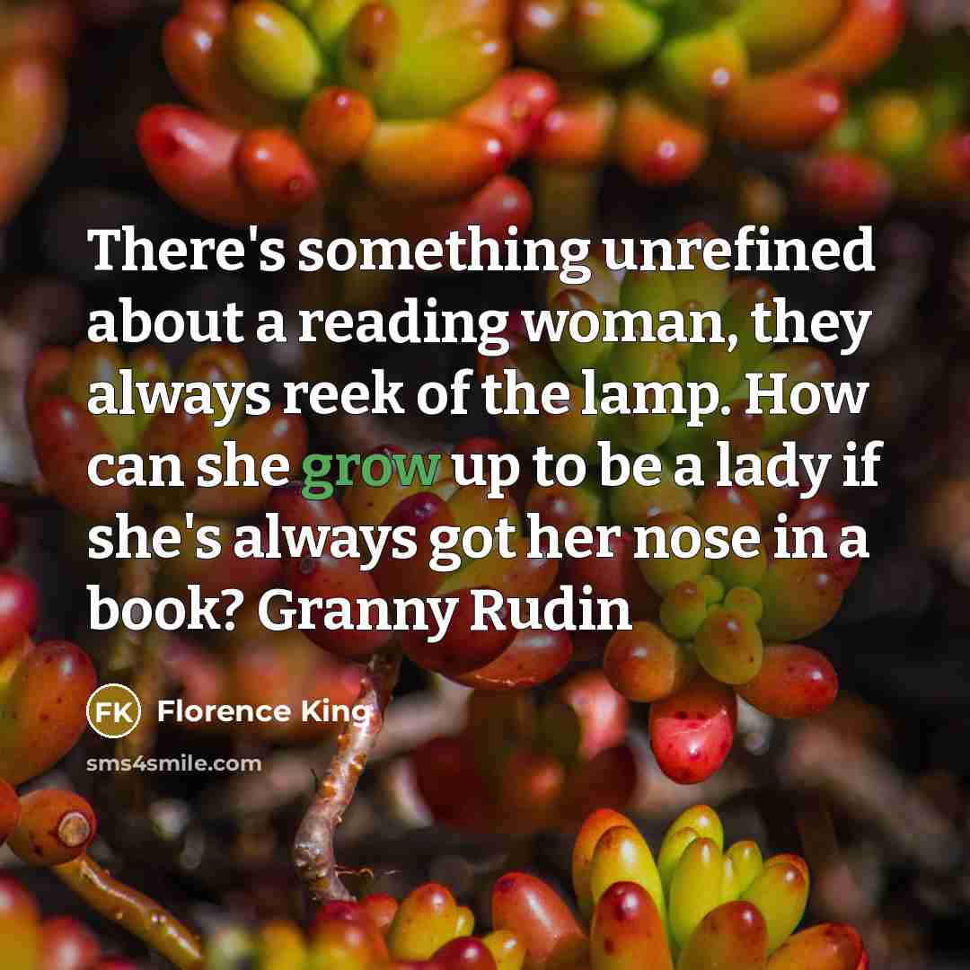 “There's something unrefined about a reading woman, they always reek of the lamp. How can she grow up to be a lady if she's always got her nose in a book? Granny Rudin” quote by Florence King