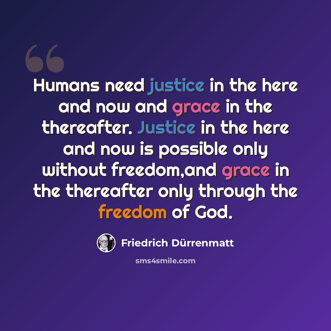 “Humans need justice in the here and now and grace in the thereafter. Justice in the here and now is possible only without freedom,and grace in the thereafter only through the freedom of God.” quote by Friedrich Durrenmatt
