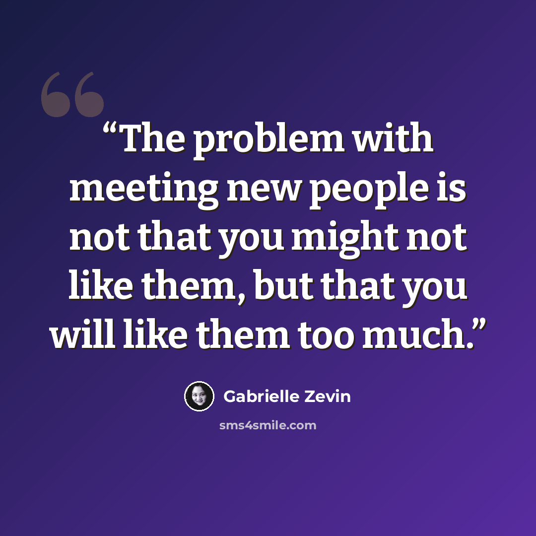 “The problem with meeting new people is not that you might not like them, but that you will like them too much.” quote by Gabrielle Zevin
