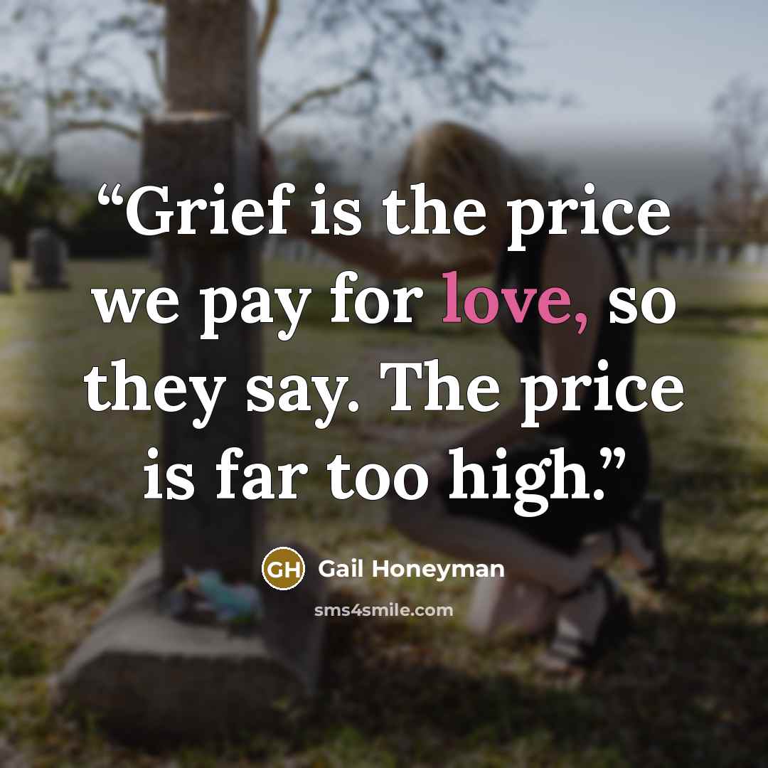 “Grief is the price we pay for love, so they say. The price is far too high.” quote by Gail Honeyman