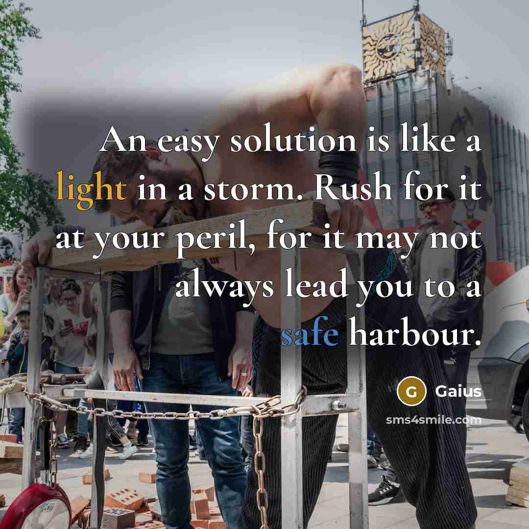 “An easy solution is like a light in a storm. Rush for it at your peril, for it may not always lead you to a safe harbour.” quote by Gaius
