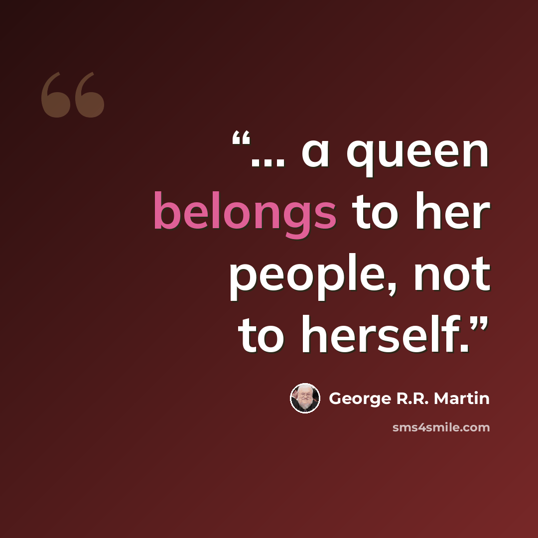 “... a queen belongs to her people, not to herself.” quote by George R.R. Martin