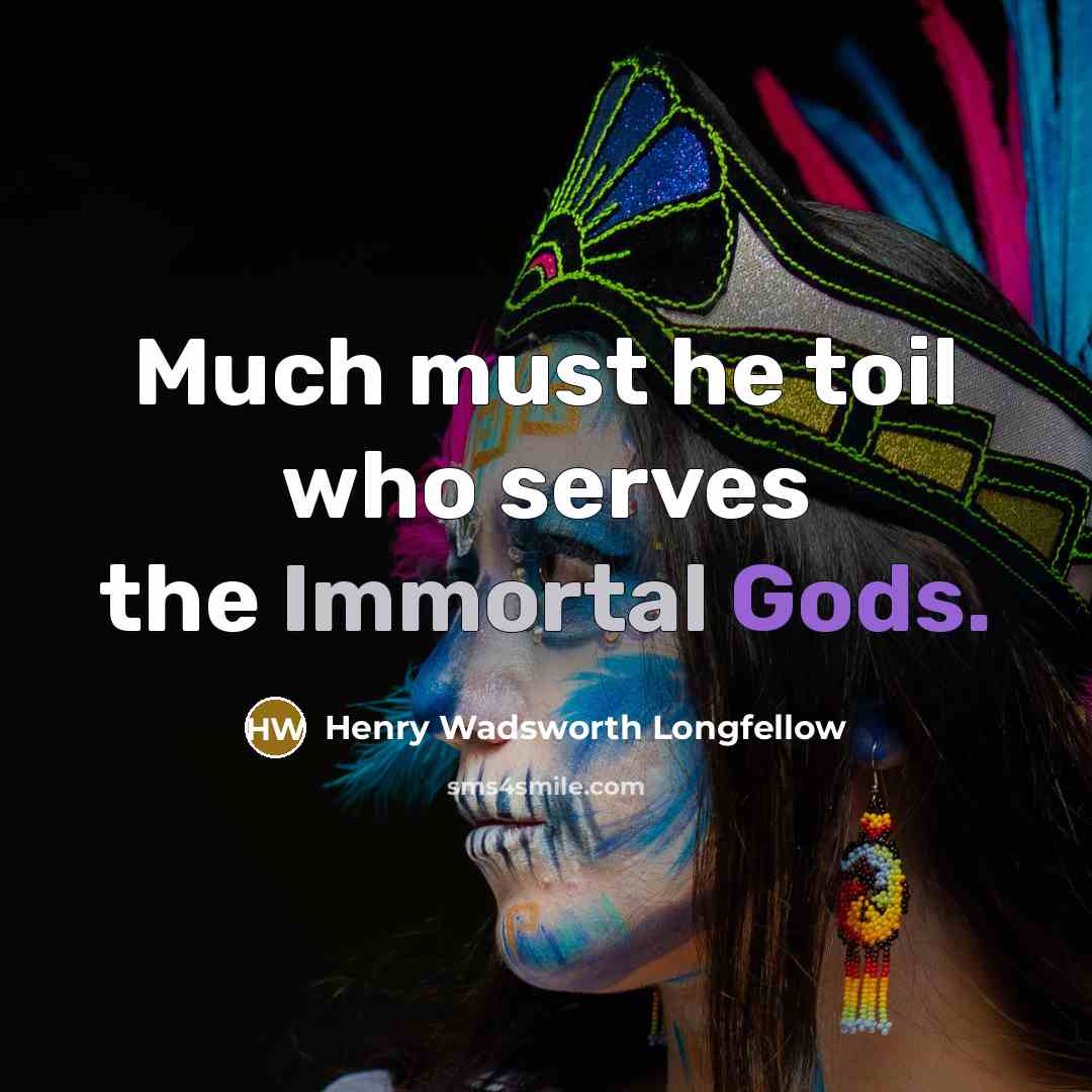 “Much must he toil who serves the Immortal Gods.” quote by Henry Wadsworth Longfellow