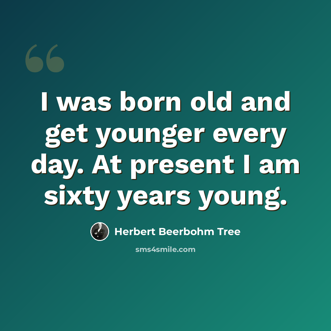 “I was born old and get younger every day. At present I am sixty years young.” quote by Herbert Beerbohm Tree