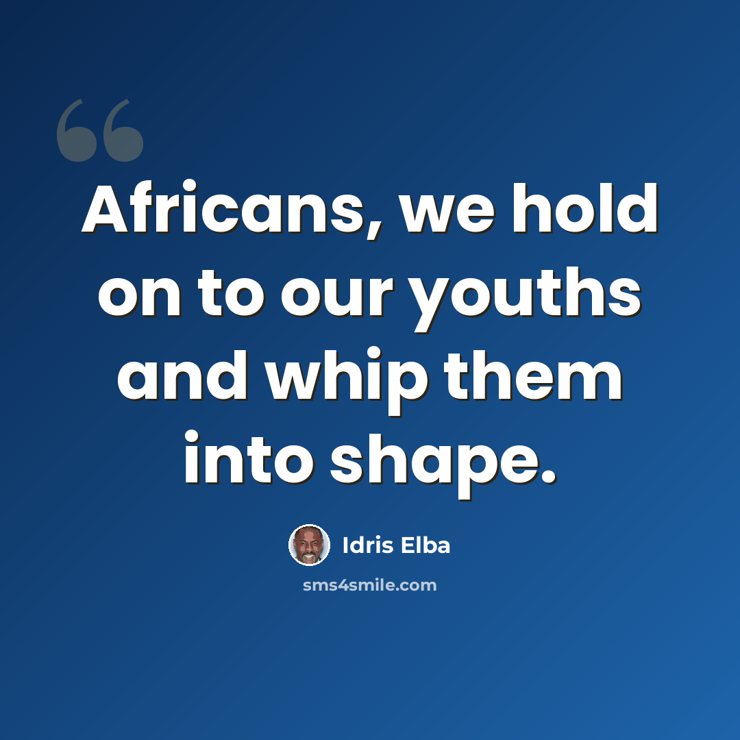 “Africans, we hold on to our youths and whip them into shape.” quote by Idris Elba