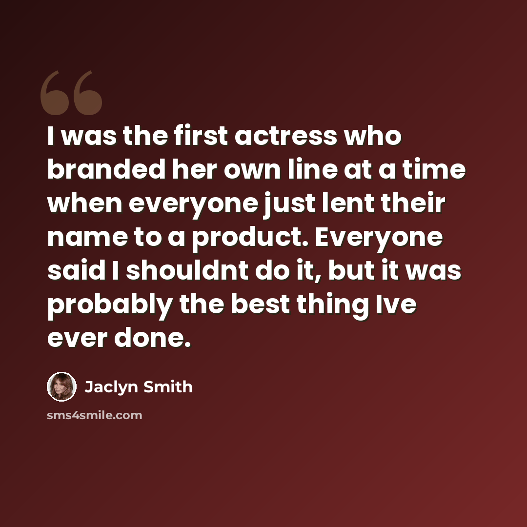 “I was the first actress who branded her own line at a time when everyone just lent their name to a product. Everyone said I shouldnt do it, but it was probably the best thing Ive ever done.” quote by Jaclyn Smith