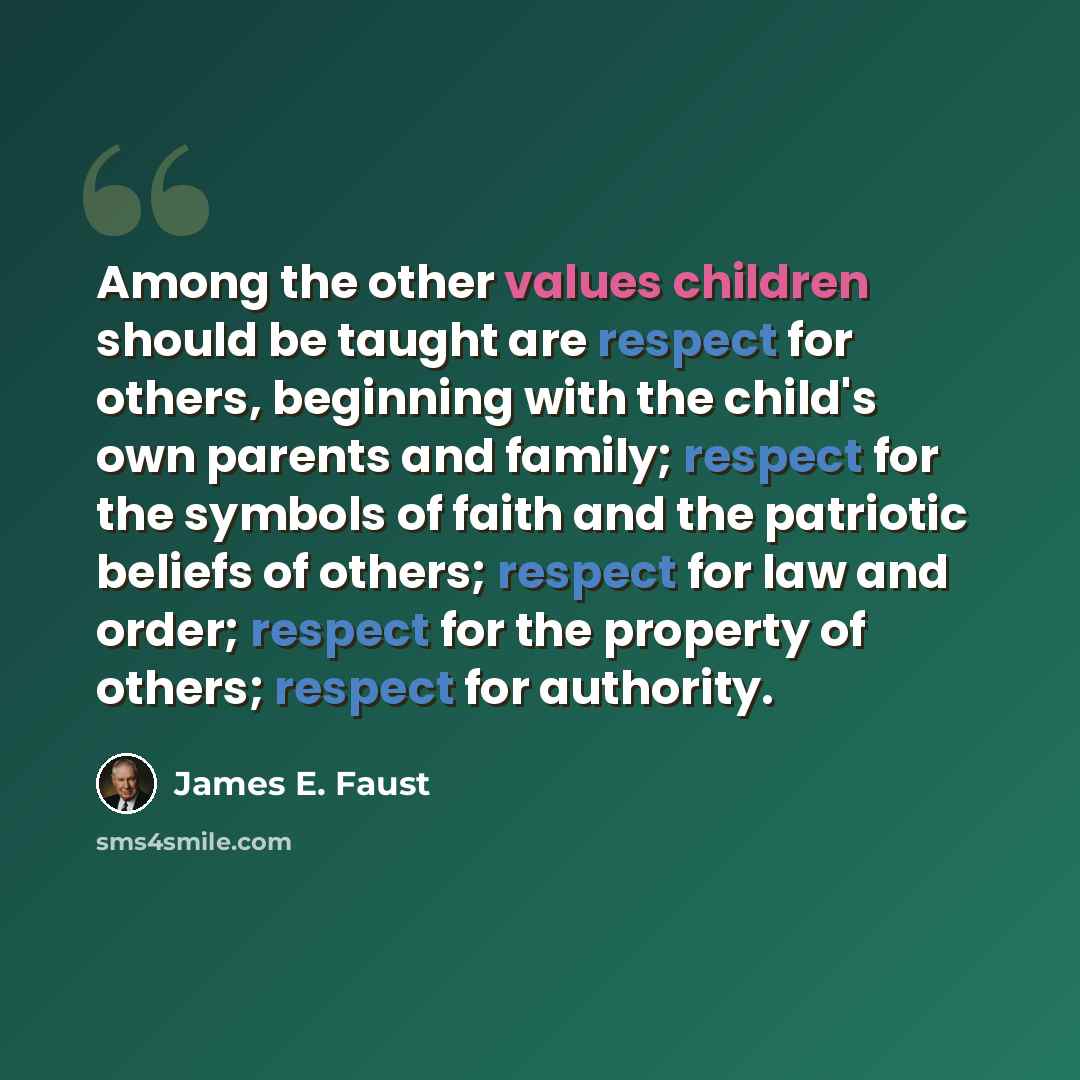 “Among the other values children should be taught are respect for others, beginning with the child's own parents and family; respect for the symbols of faith and the patriotic beliefs of others; respect for law and order; respect for the property of others; respect for authority.” quote by James E. Faust