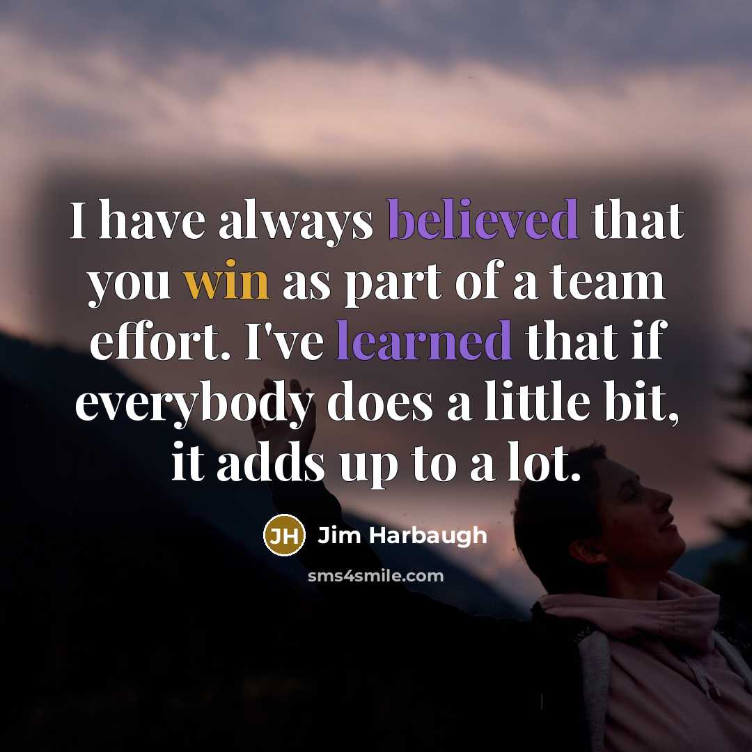 “I have always believed that you win as part of a team effort. I've learned that if everybody does a little bit, it adds up to a lot.” quote by Jim Harbaugh