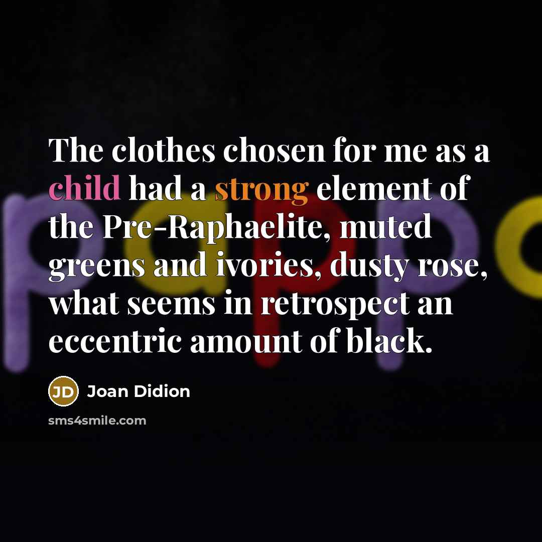 “The clothes chosen for me as a child had a strong element of the Pre-Raphaelite, muted greens and ivories, dusty rose, what seems in retrospect an eccentric amount of black.” quote by Joan Didion