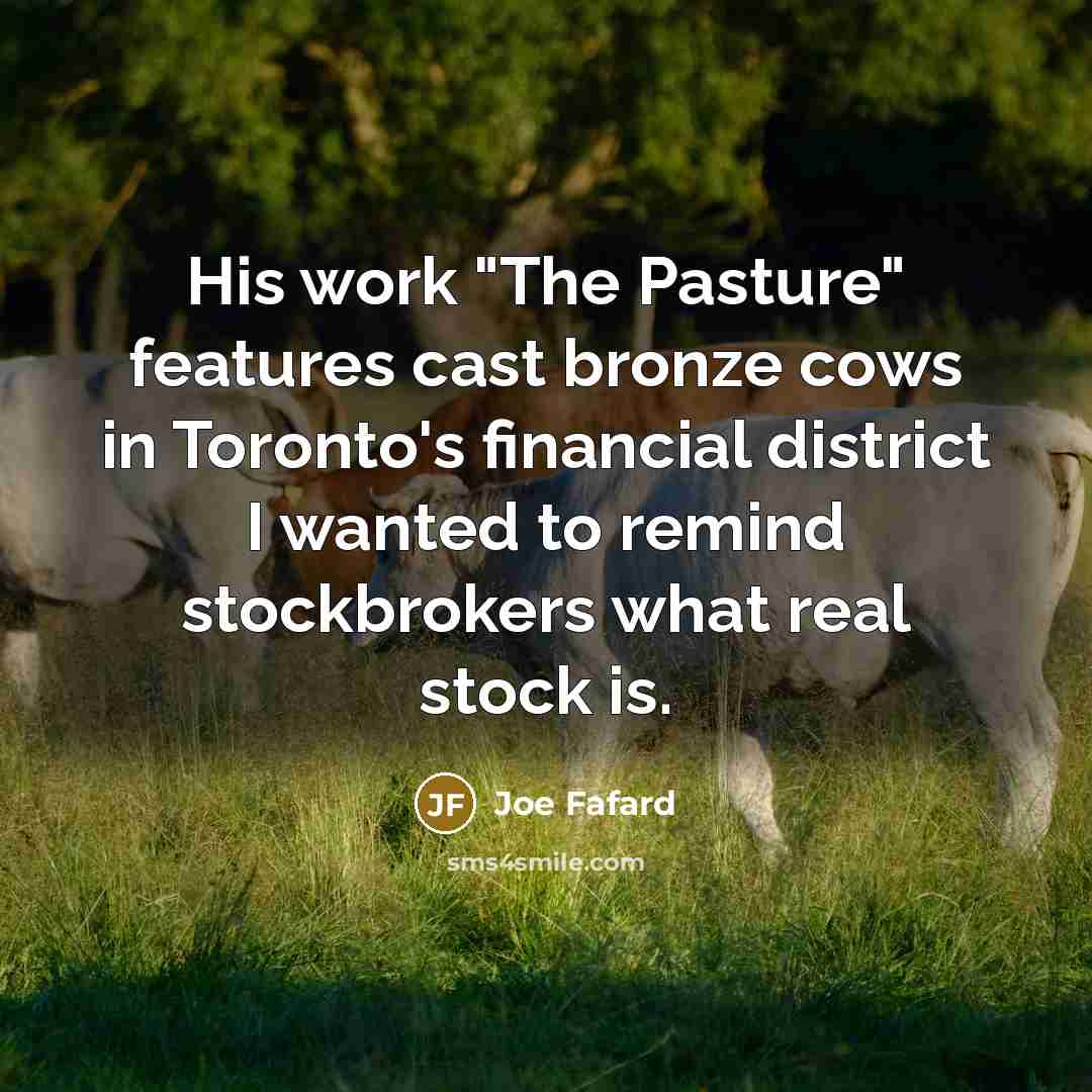 “His work "The Pasture" features cast bronze cows in Toronto's financial district I wanted to remind stockbrokers what real stock is.” quote by Joe Fafard
