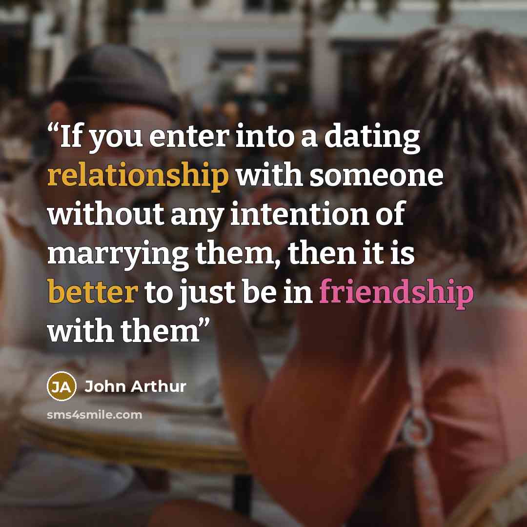“If you enter into a dating relationship with someone without any intention of marrying them, then it is better to just be in friendship with them” quote by John Arthur