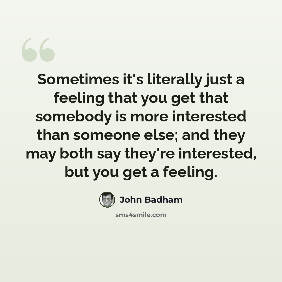 “Sometimes it's literally just a feeling that you get that somebody is more interested than someone else; and they may both say they're interested, but you get a feeling.” quote by John Badham