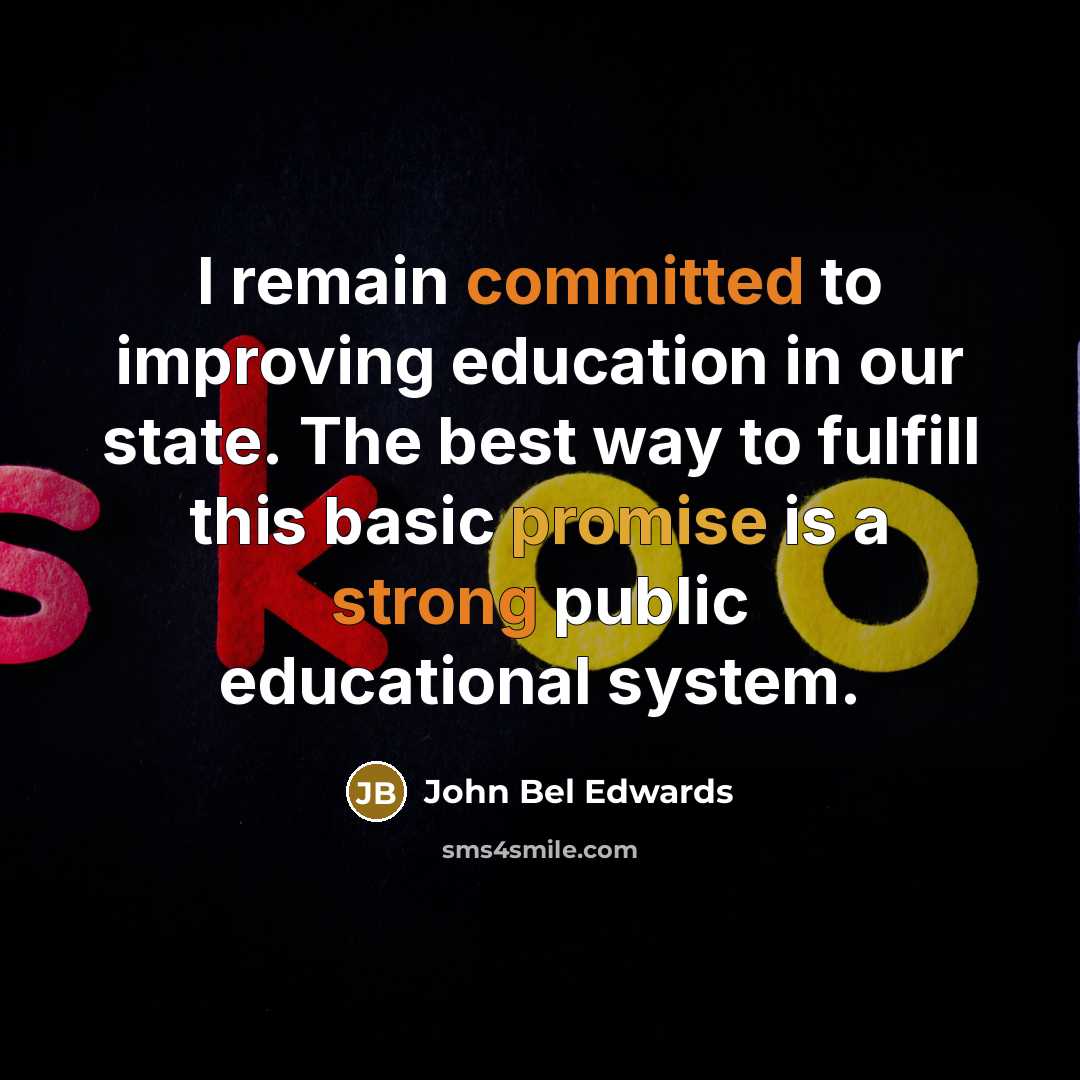 “I remain committed to improving education in our state. The best way to fulfill this basic promise is a strong public educational system.” quote by John Bel Edwards