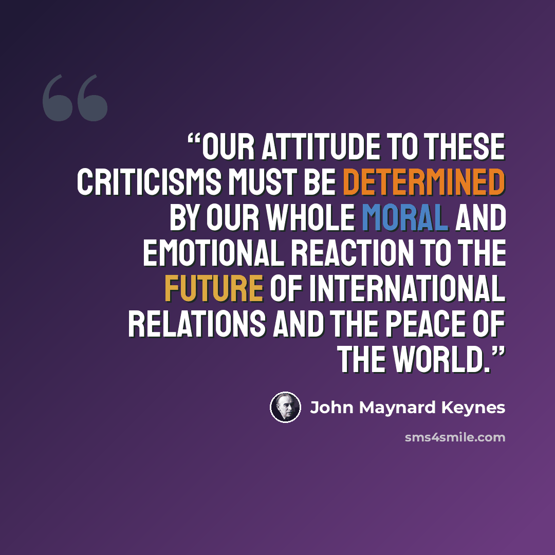 “Our attitude to these criticisms must be determined by our whole moral and emotional reaction to the future of international relations and the Peace of the World.” quote by John Maynard Keynes