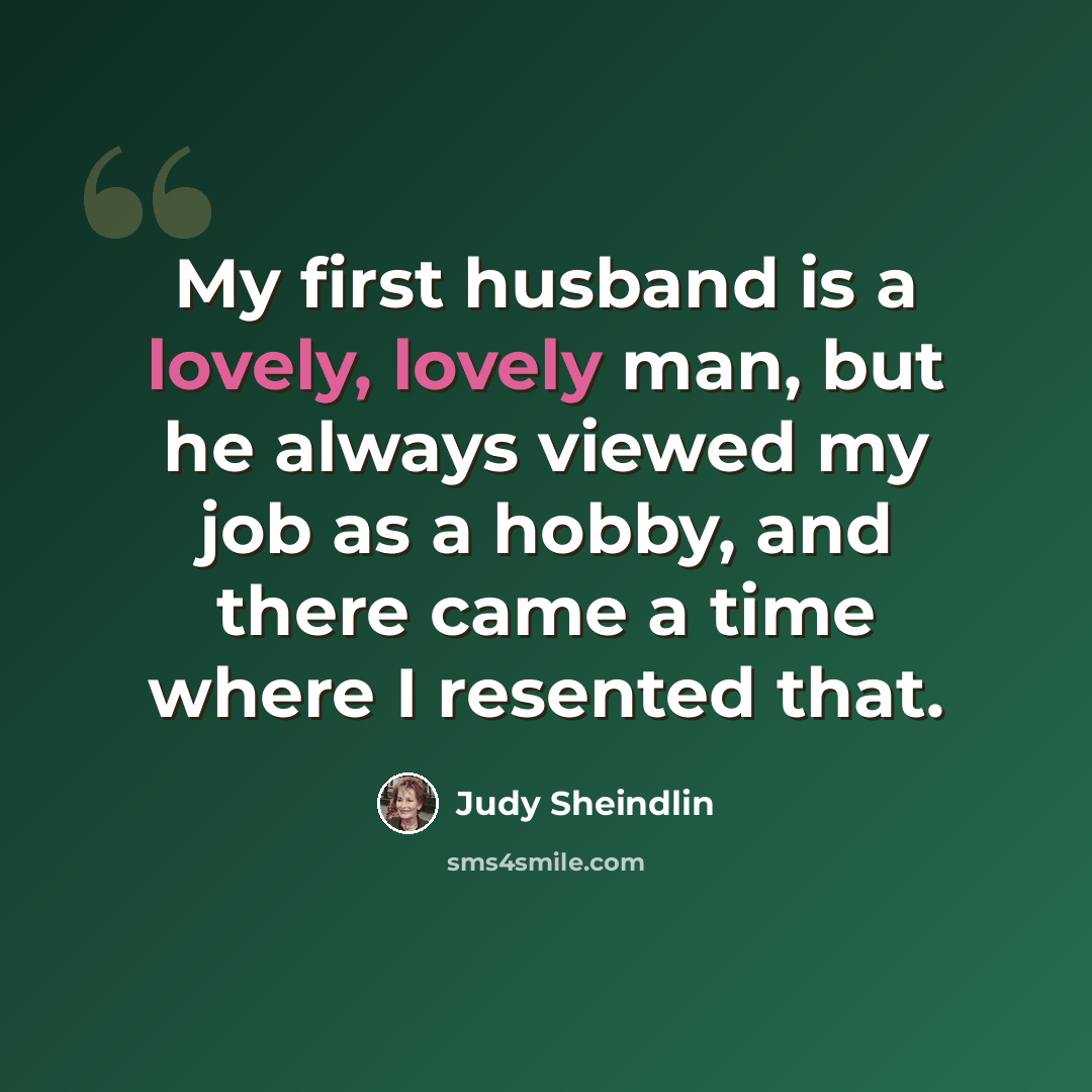 “My first husband is a lovely, lovely man, but he always viewed my job as a hobby, and there came a time where I resented that.” quote by Judy Sheindlin