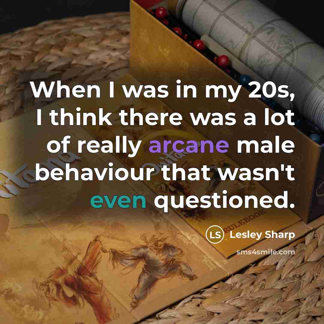 “When I was in my 20s, I think there was a lot of really arcane male behaviour that wasn't even questioned.” quote by Lesley Sharp