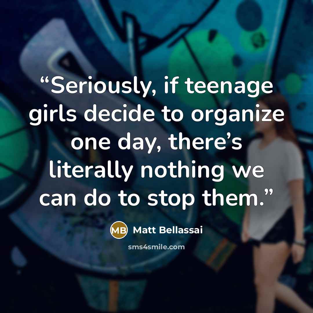 “Seriously, if teenage girls decide to organize one day, there’s literally nothing we can do to stop them.” quote by Matt Bellassai