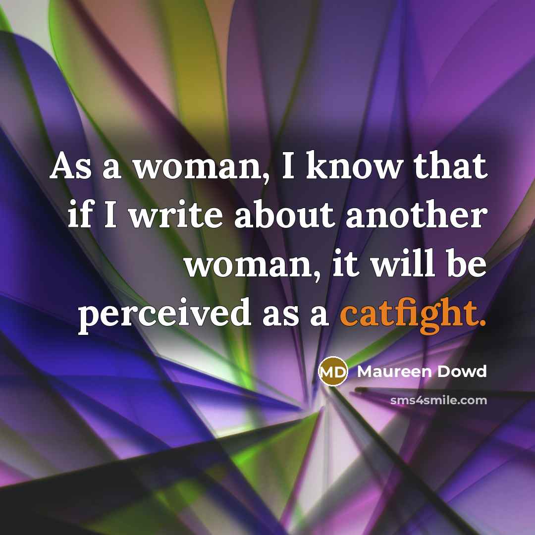 “As a woman, I know that if I write about another woman, it will be perceived as a catfight.” quote by Maureen Dowd