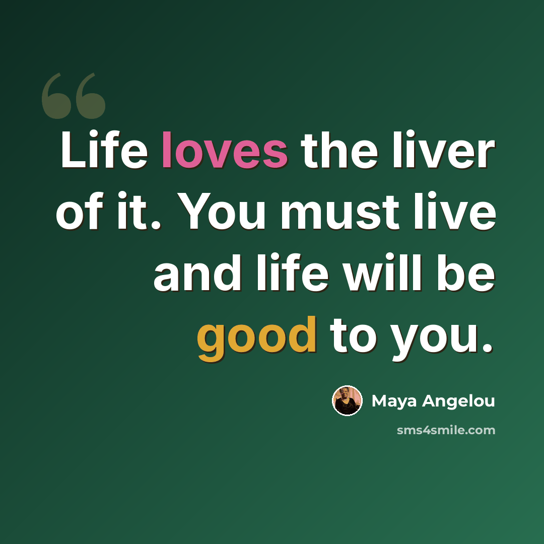 “Life loves the liver of it. You must live and life will be good to you.” quote by Maya Angelou