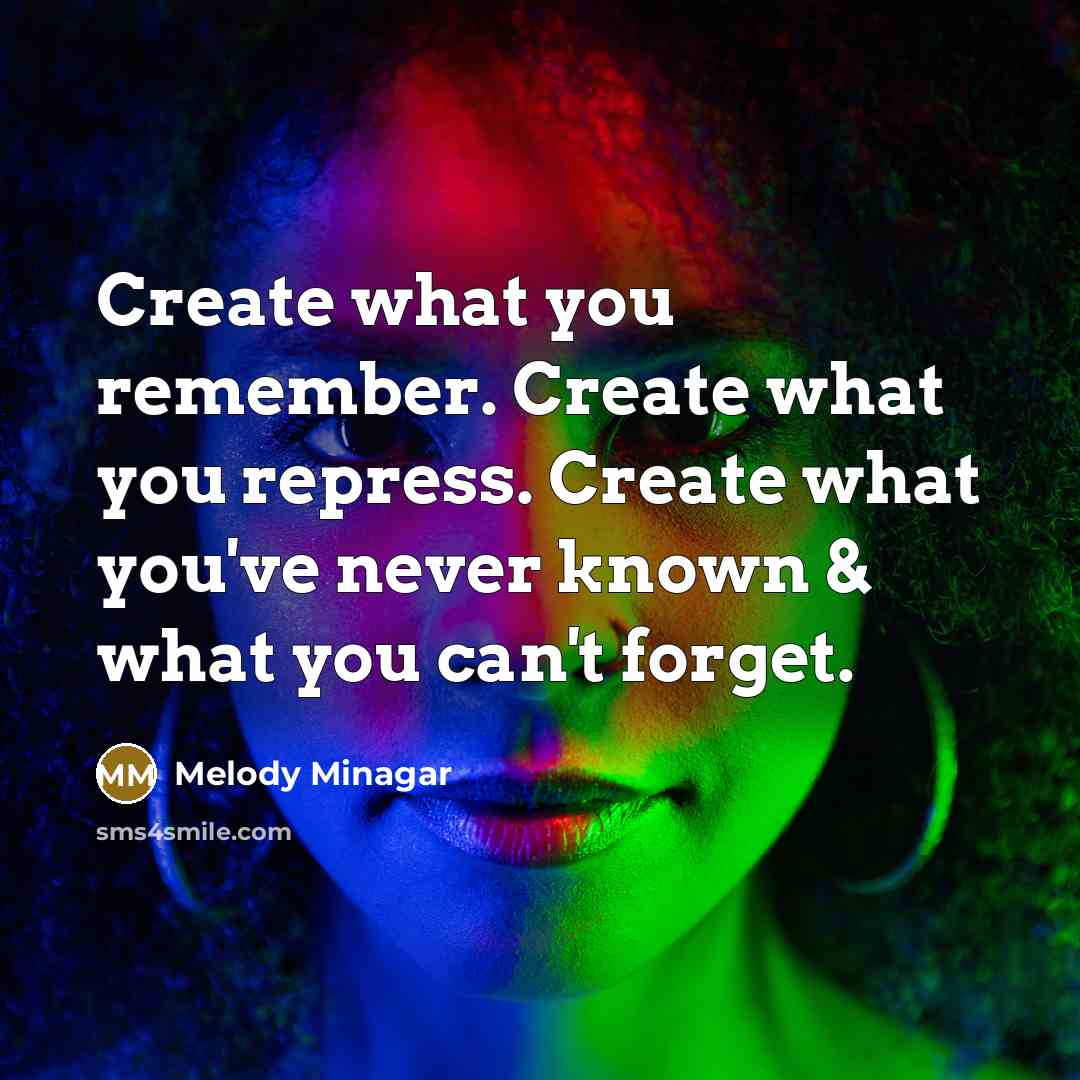 “Create what you remember. Create what you repress. Create what you've never known & what you can't forget.” quote by Melody Minagar