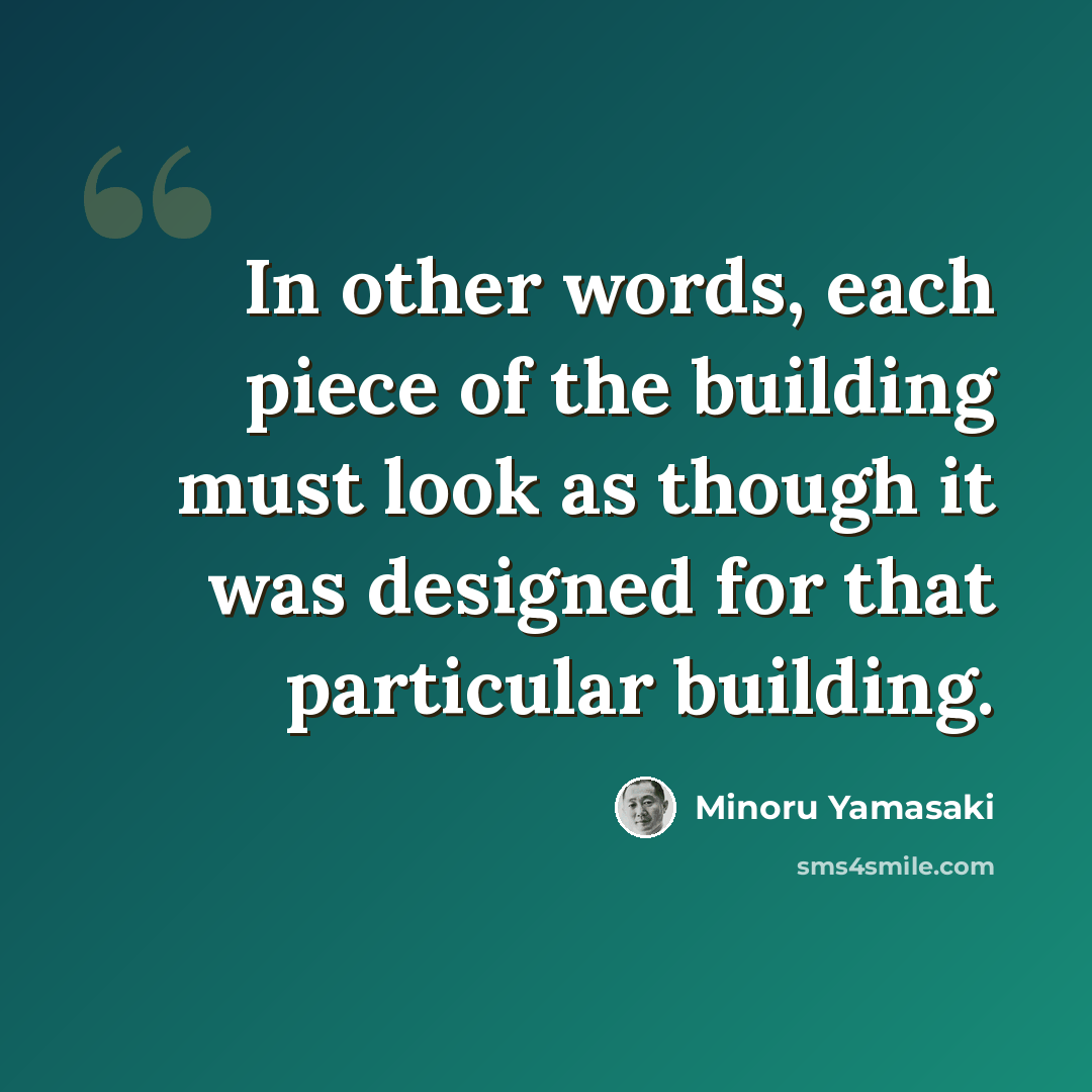 “In other words, each piece of the building must look as though it was designed for that particular building.” quote by Minoru Yamasaki