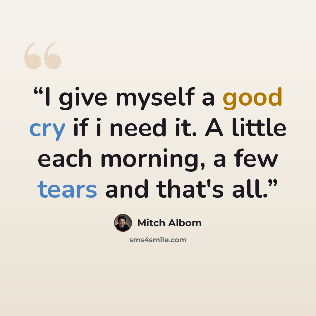 “I give myself a good cry if i need it. A little each morning, a few tears and that's all.” quote by Mitch Albom