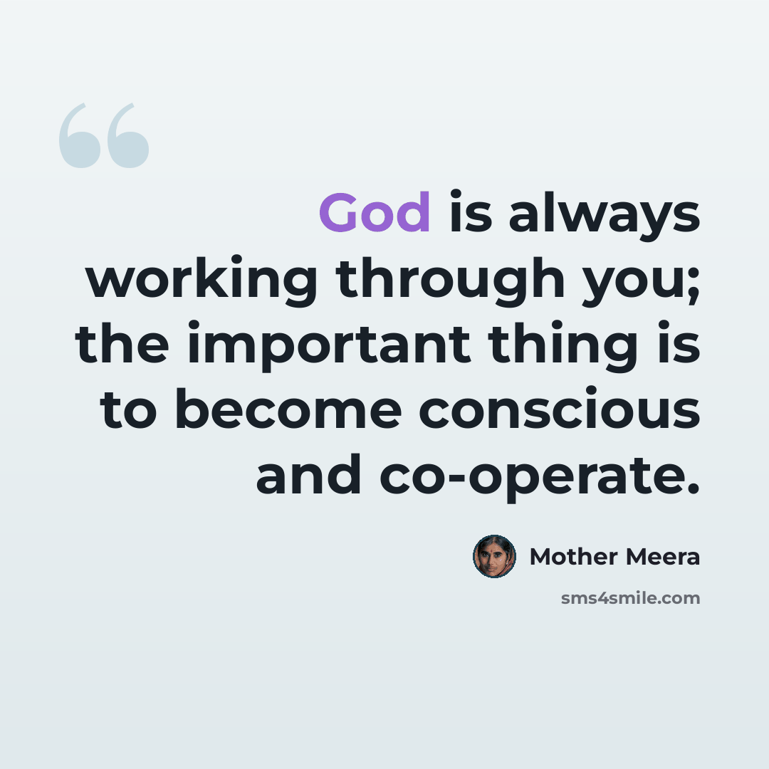 “God is always working through you; the important thing is to become conscious and co-operate.” quote by Mother Meera