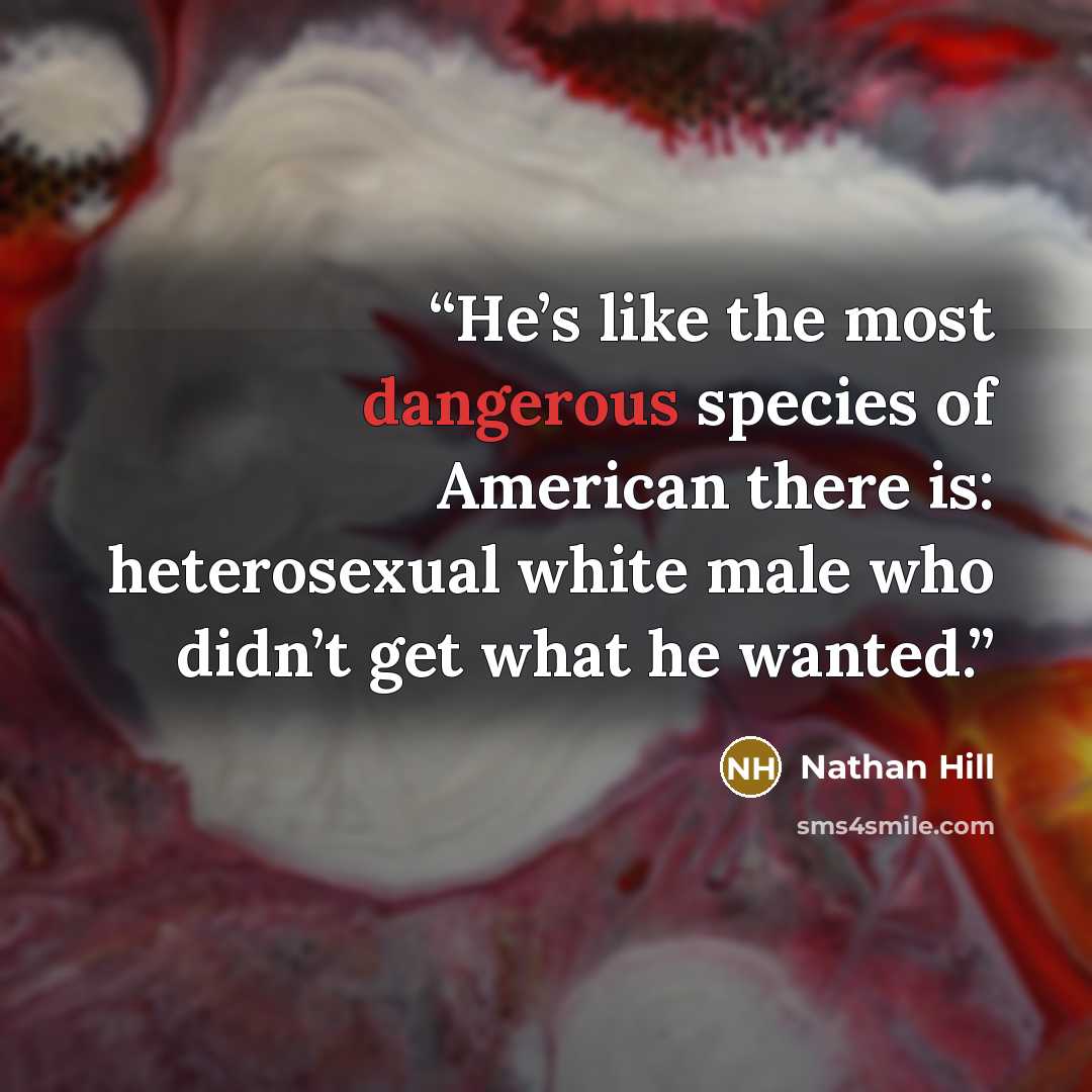 “He’s like the most dangerous species of American there is: heterosexual white male who didn’t get what he wanted.” quote by Nathan Hill