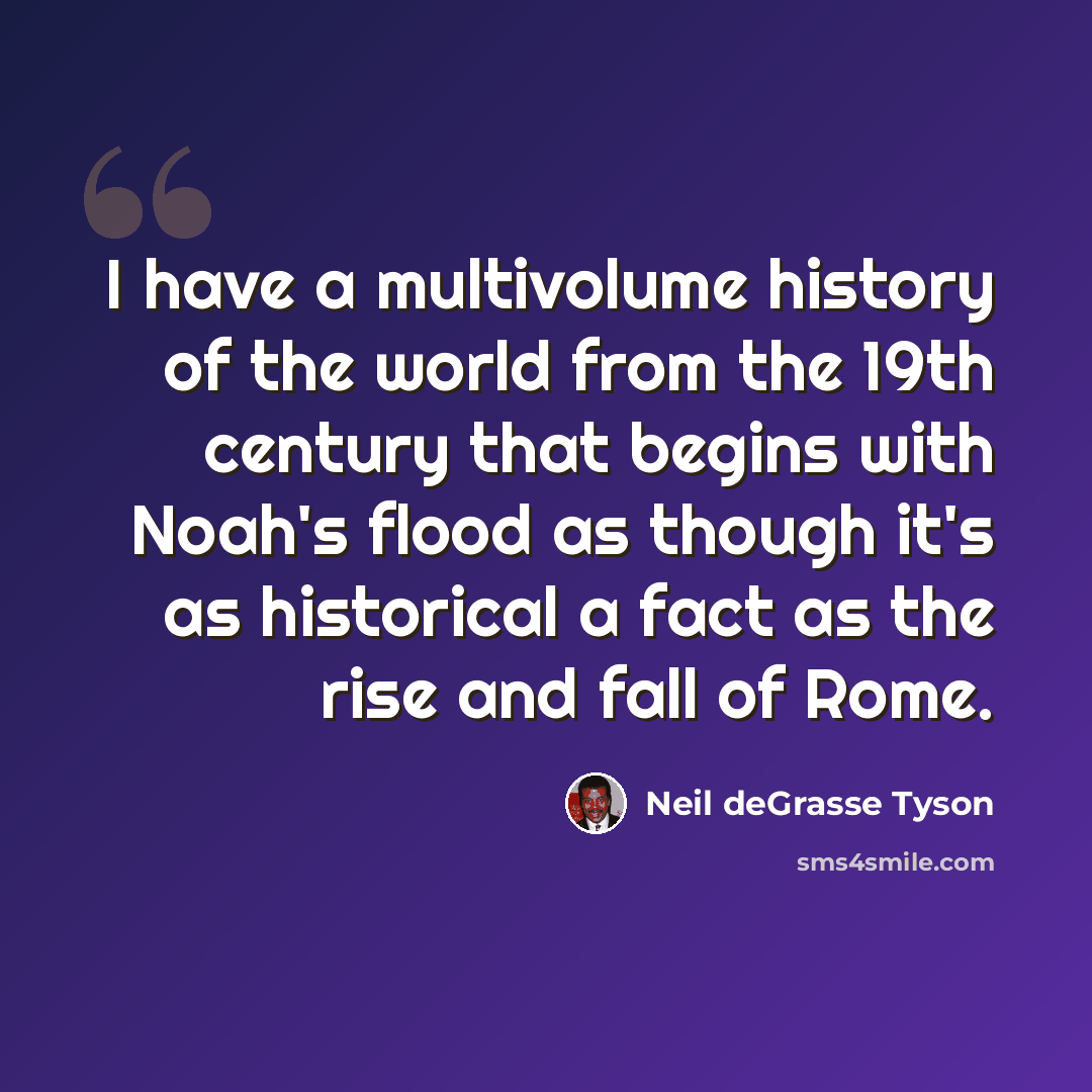 “I have a multivolume history of the world from the 19th century that begins with Noah's flood as though it's as historical a fact as the rise and fall of Rome.” quote by Neil deGrasse Tyson