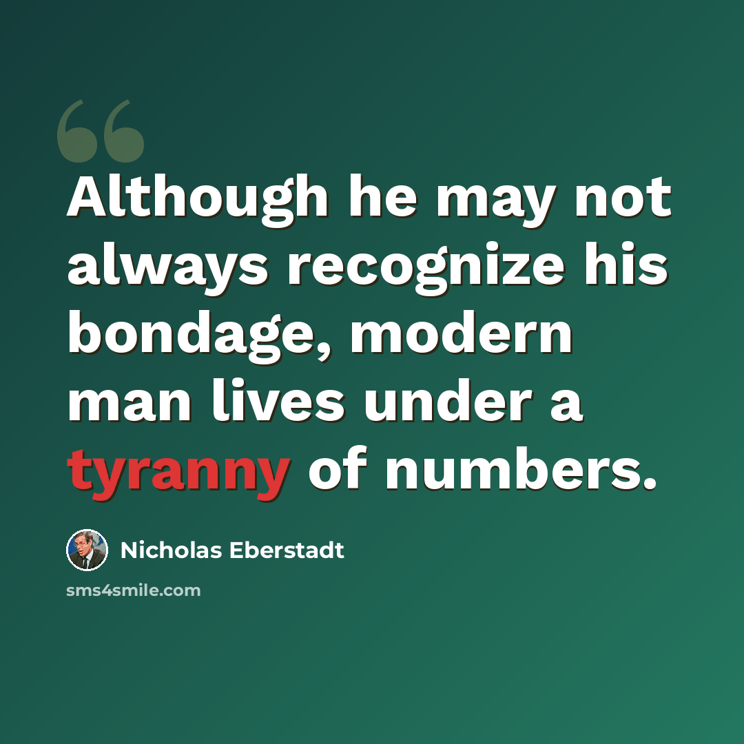 “Although he may not always recognize his bondage, modern man lives under a tyranny of numbers.” quote by Nicholas Eberstadt