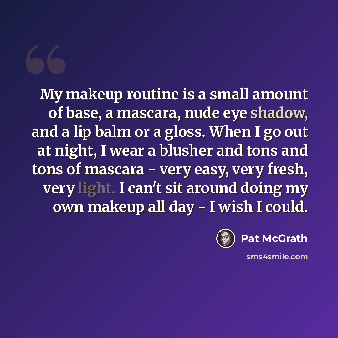 “My makeup routine is a small amount of base, a mascara, nude eye shadow, and a lip balm or a gloss. When I go out at night, I wear a blusher and tons and tons of mascara - very easy, very fresh, very light. I can't sit around doing my own makeup all day - I wish I could.” quote by Pat McGrath